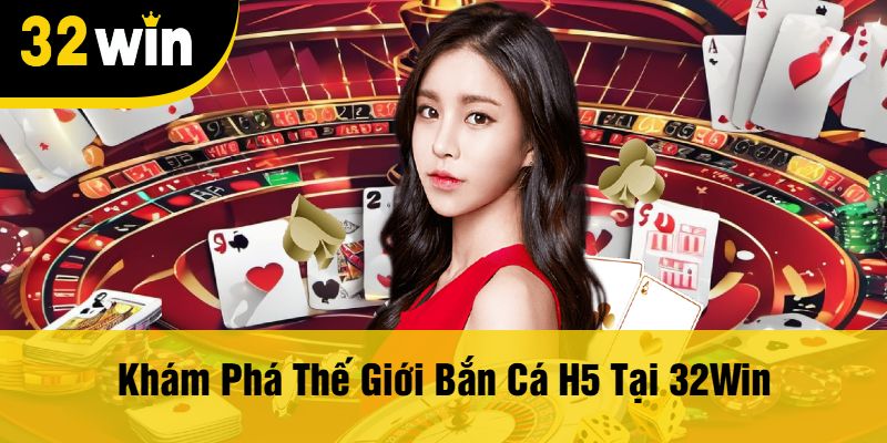 Khám Phá Thế Giới Bắn Cá H5 Tại 32Win