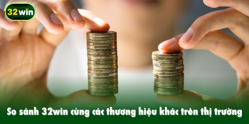 So sánh 32win cùng các thương hiệu khác trên thị trường