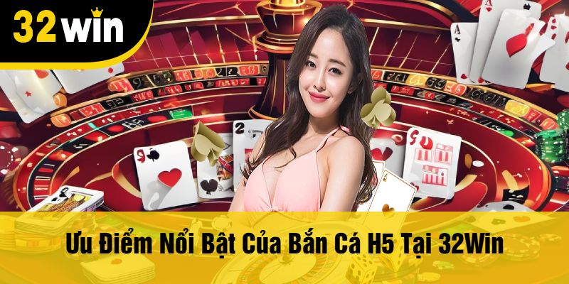 Ưu Điểm Nổi Bật Của Bắn Cá H5 Tại 32Win